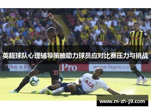 英超球队心理辅导策略助力球员应对比赛压力与挑战
