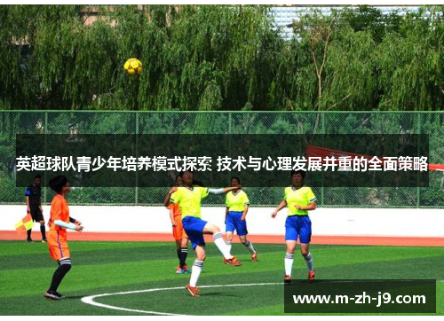英超球队青少年培养模式探索 技术与心理发展并重的全面策略 英超球队青少年培养模式探索 技术与心理发展并重的全面策略