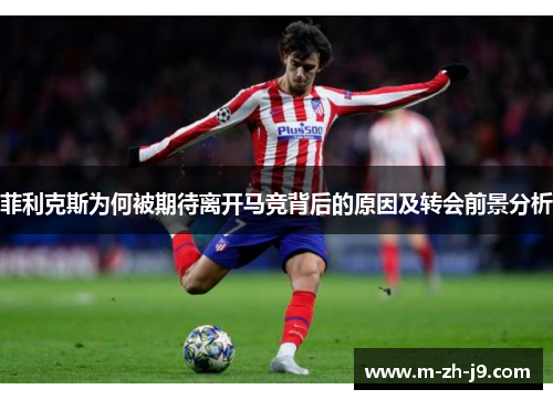 菲利克斯为何被期待离开马竞背后的原因及转会前景分析 菲利克斯为何被期待离开马竞背后的原因及转会前景分析