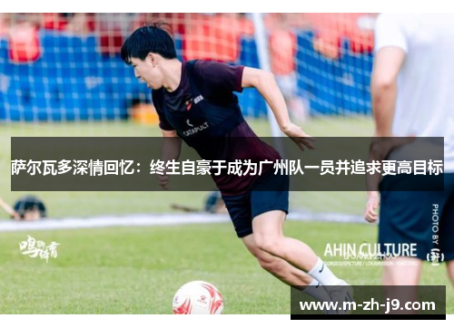 萨尔瓦多深情回忆:终生自豪于成为广州队一员并追求更高目标 萨尔瓦多深情回忆:终生自豪于成为广州队一员并追求更高目标