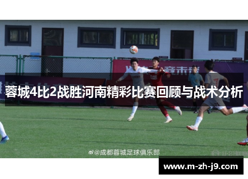 蓉城4比2战胜河南精彩比赛回顾与战术分析 蓉城4比2战胜河南精彩比赛回顾与战术分析
