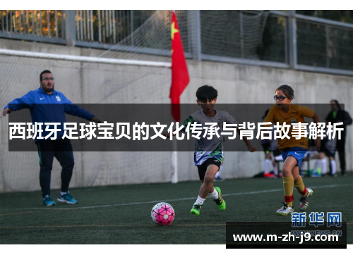 西班牙足球宝贝的文化传承与背后故事解析 西班牙足球宝贝的文化传承与背后故事解析