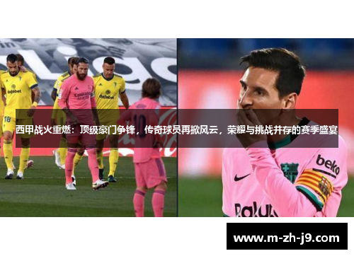 西甲战火重燃：顶级豪门争锋，传奇球员再掀风云，荣耀与挑战并存的赛季盛宴
