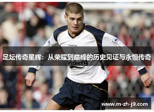 足坛传奇星辉:从荣耀到巅峰的历史见证与永恒传奇 足坛传奇星辉:从荣耀到巅峰的历史见证与永恒传奇