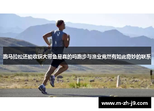 跑马拉松还能收获大带鱼是真的吗跑步与渔业竟然有如此奇妙的联系 跑马拉松还能收获大带鱼是真的吗跑步与渔业竟然有如此奇妙的联系