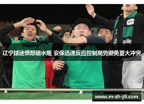 辽宁球迷愤怒砸水瓶 安保迅速反应控制局势避免更大冲突 辽宁球迷愤怒砸水瓶 安保迅速反应控制局势避免更大冲突