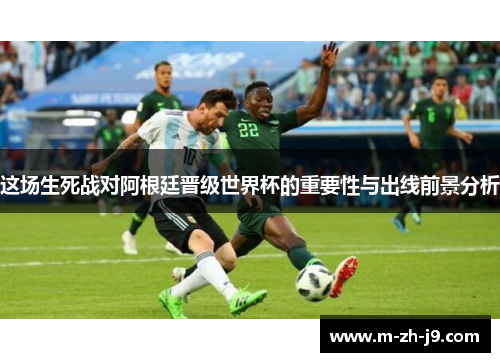 这场生死战对阿根廷晋级世界杯的重要性与出线前景分析 这场生死战对阿根廷晋级世界杯的重要性与出线前景分析