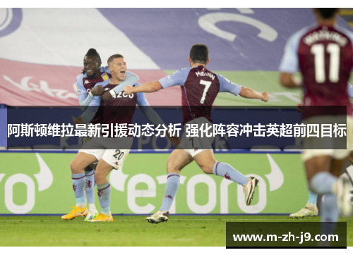 阿斯顿维拉最新引援动态分析 强化阵容冲击英超前四目标 阿斯顿维拉最新引援动态分析 强化阵容冲击英超前四目标
