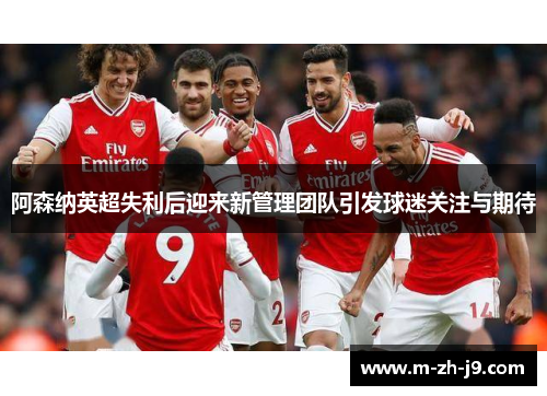 阿森纳英超失利后迎来新管理团队引发球迷关注与期待 阿森纳英超失利后迎来新管理团队引发球迷关注与期待