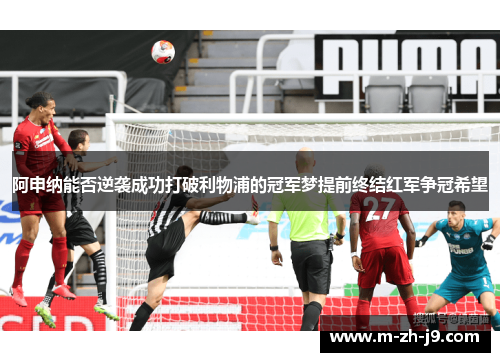 阿申纳能否逆袭成功打破利物浦的冠军梦提前终结红军争冠希望 阿申纳能否逆袭成功打破利物浦的冠军梦提前终结红军争冠希望