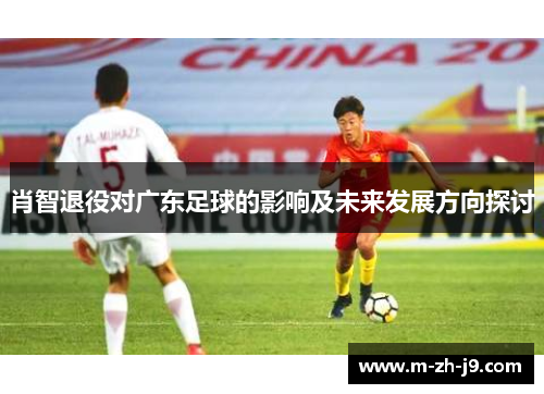 肖智退役对广东足球的影响及未来发展方向探讨