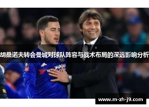 胡桑诺夫转会曼城对球队阵容与战术布局的深远影响分析 胡桑诺夫转会曼城对球队阵容与战术布局的深远影响分析