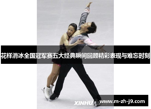 花样滑冰全国冠军赛五大经典瞬间回顾精彩表现与难忘时刻 花样滑冰全国冠军赛五大经典瞬间回顾精彩表现与难忘时刻