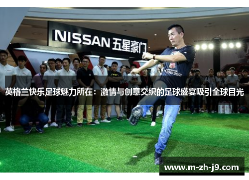 英格兰快乐足球魅力所在:激情与创意交织的足球盛宴吸引全球目光 英格兰快乐足球魅力所在:激情与创意交织的足球盛宴吸引全球目光
