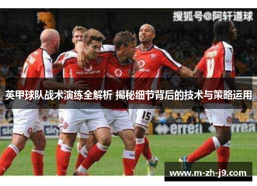 英甲球队战术演练全解析 揭秘细节背后的技术与策略运用 英甲球队战术演练全解析 揭秘细节背后的技术与策略运用