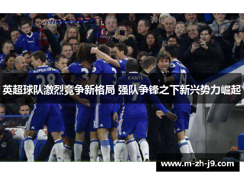 英超球队激烈竞争新格局 强队争锋之下新兴势力崛起 英超球队激烈竞争新格局 强队争锋之下新兴势力崛起