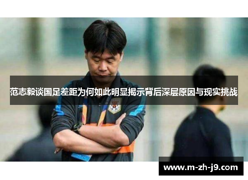 范志毅谈国足差距为何如此明显揭示背后深层原因与现实挑战