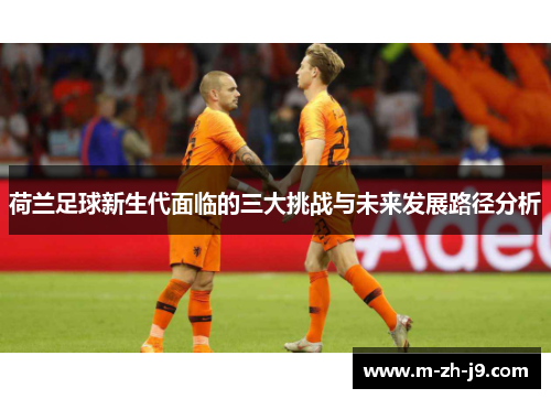 荷兰足球新生代面临的三大挑战与未来发展路径分析