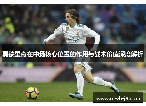 莫德里奇在中场核心位置的作用与战术价值深度解析 莫德里奇在中场核心位置的作用与战术价值深度解析