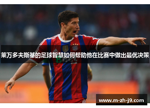 莱万多夫斯基的足球智慧如何帮助他在比赛中做出最优决策 莱万多夫斯基的足球智慧如何帮助他在比赛中做出最优决策