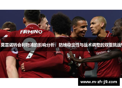 莫雷诺转会利物浦的影响分析:防线稳定性与战术调整的双重挑战 莫雷诺转会利物浦的影响分析:防线稳定性与战术调整的双重挑战