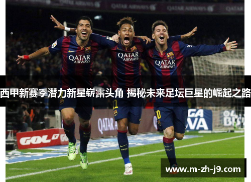 西甲新赛季潜力新星崭露头角 揭秘未来足坛巨星的崛起之路