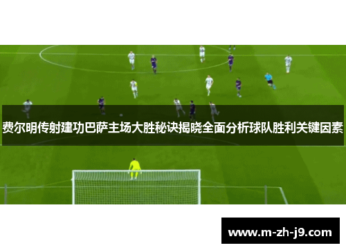 费尔明传射建功巴萨主场大胜秘诀揭晓全面分析球队胜利关键因素