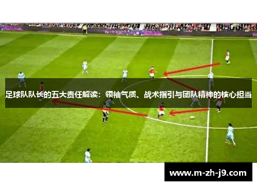 足球队队长的五大责任解读：领袖气质、战术指引与团队精神的核心担当