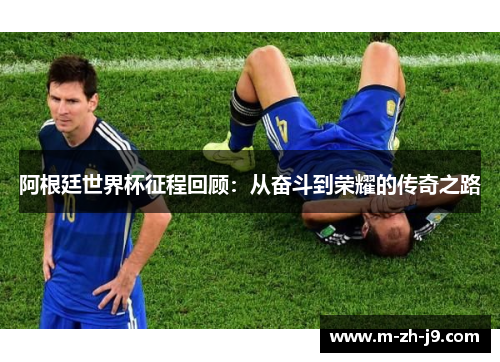 阿根廷世界杯征程回顾：从奋斗到荣耀的传奇之路