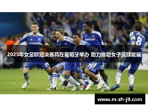 2025年女足欧冠决赛将在葡萄牙举办 助力推动女子足球发展