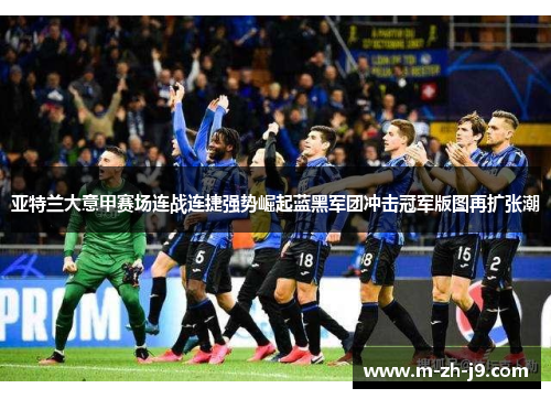 亚特兰大意甲赛场连战连捷强势崛起蓝黑军团冲击冠军版图再扩张潮