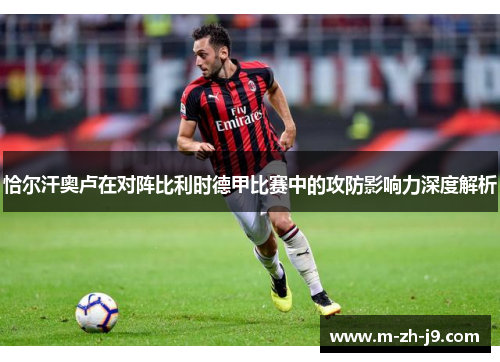 恰尔汗奥卢在对阵比利时德甲比赛中的攻防影响力深度解析