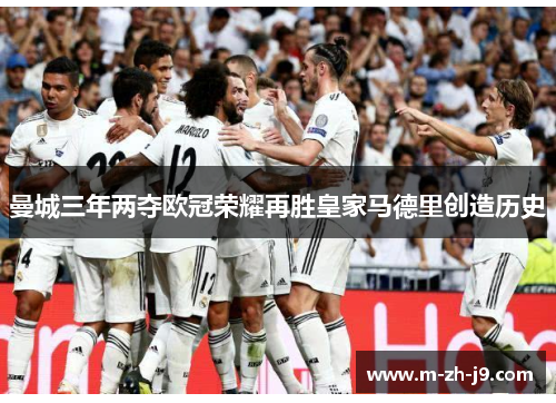 曼城三年两夺欧冠荣耀再胜皇家马德里创造历史