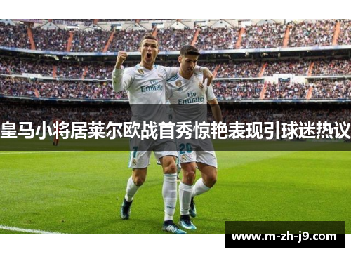 皇马小将居莱尔欧战首秀惊艳表现引球迷热议