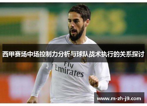 西甲赛场中场控制力分析与球队战术执行的关系探讨