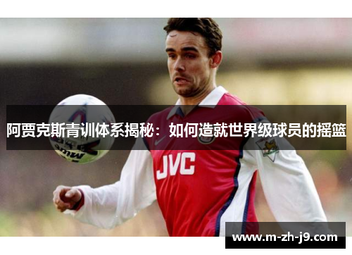 阿贾克斯青训体系揭秘：如何造就世界级球员的摇篮