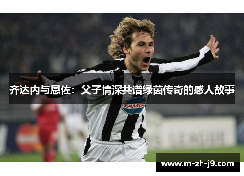 齐达内与恩佐：父子情深共谱绿茵传奇的感人故事