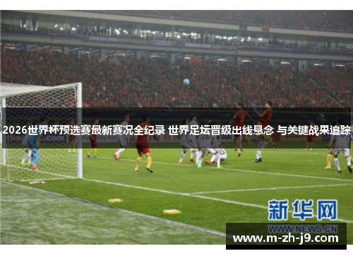 2026世界杯预选赛最新赛况全纪录 世界足坛晋级出线悬念 与关键战果追踪 2026世界杯预选赛最新赛况全纪录 世界足坛晋级出线悬念 与关键战果追踪