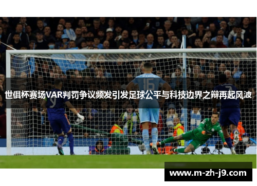 世俱杯赛场VAR判罚争议频发引发足球公平与科技边界之辩再起风波 世俱杯赛场VAR判罚争议频发引发足球公平与科技边界之辩再起风波