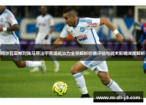 阿尔瓦雷斯对阵马赛法甲赛场统治力全景解析价值评估与战术影响深度解析 阿尔瓦雷斯对阵马赛法甲赛场统治力全景解析价值评估与战术影响深度解析