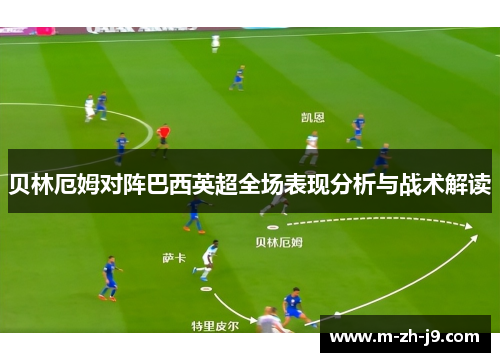 贝林厄姆对阵巴西英超全场表现分析与战术解读 贝林厄姆对阵巴西英超全场表现分析与战术解读