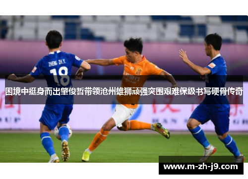 困境中挺身而出肇俊哲带领沧州雄狮顽强突围艰难保级书写硬骨传奇 困境中挺身而出肇俊哲带领沧州雄狮顽强突围艰难保级书写硬骨传奇
