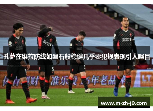 孔萨在维拉防线如磐石般稳健几乎零犯规表现引人瞩目 孔萨在维拉防线如磐石般稳健几乎零犯规表现引人瞩目