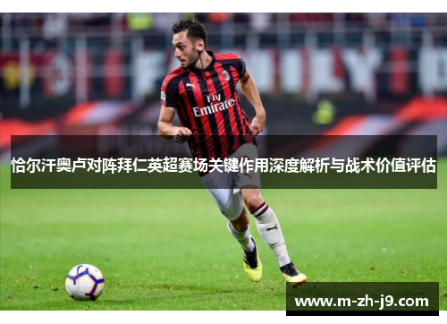 恰尔汗奥卢对阵拜仁英超赛场关键作用深度解析与战术价值评估 恰尔汗奥卢对阵拜仁英超赛场关键作用深度解析与战术价值评估