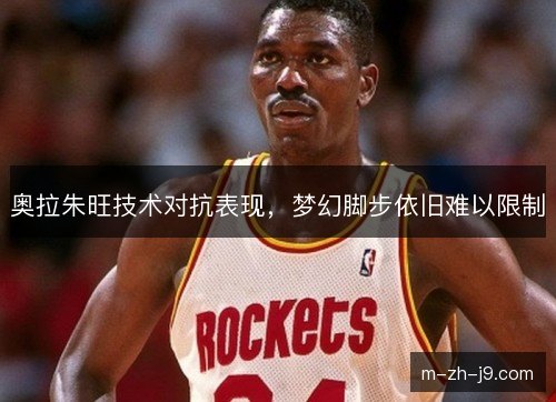 奥拉朱旺技术对抗表现，梦幻脚步依旧难以限制